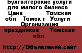 Бухгалтерские услуги для малого бизнеса › Цена ­ 4 000 - Томская обл., Томск г. Услуги » Организация праздников   . Томская обл.